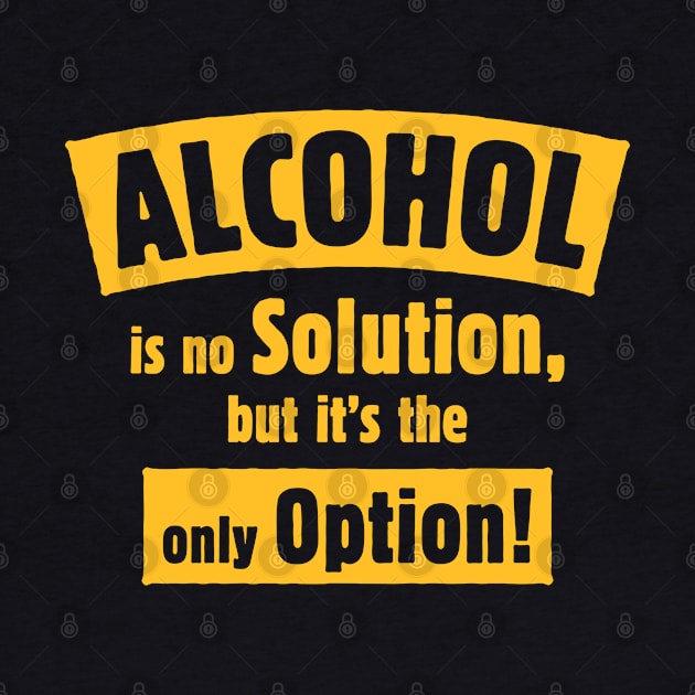 Alcohol Is No Solution, But It’s The Only Option! (Gold) by MrFaulbaum